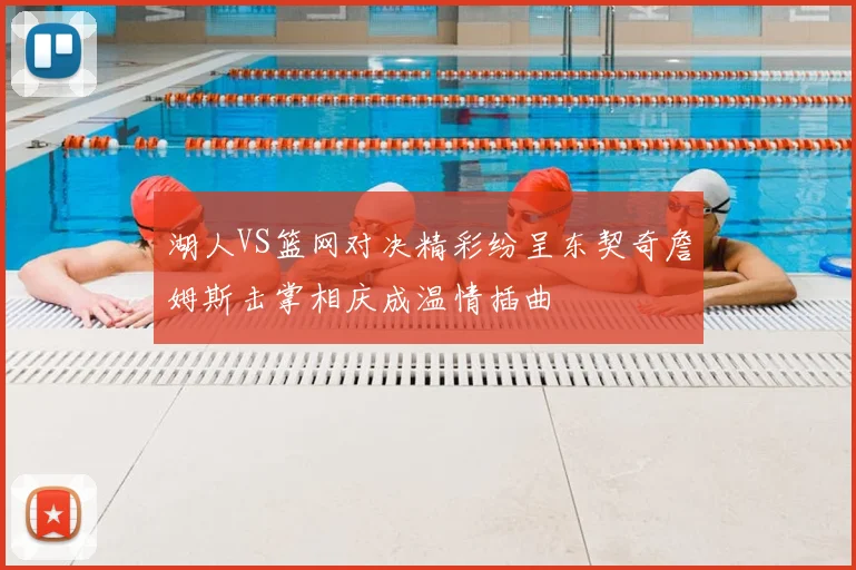 湖人VS篮网对决精彩纷呈东契奇詹姆斯击掌相庆成温情插曲