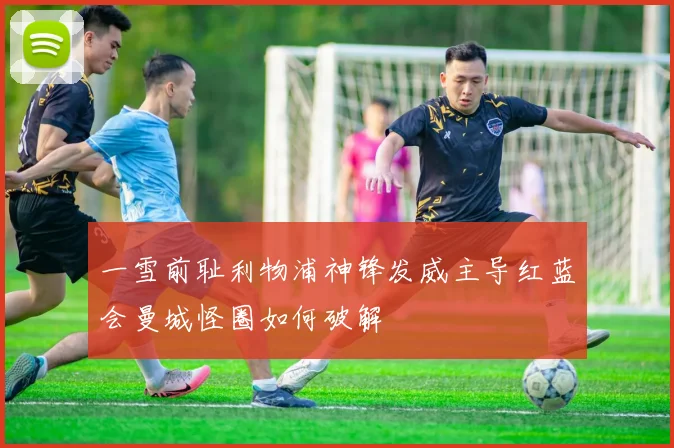 一雪前耻利物浦神锋发威主导红蓝会曼城怪圈如何破解