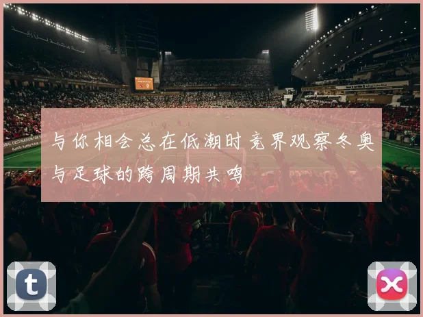 与你相会总在低潮时竞界观察冬奥与足球的跨周期共鸣