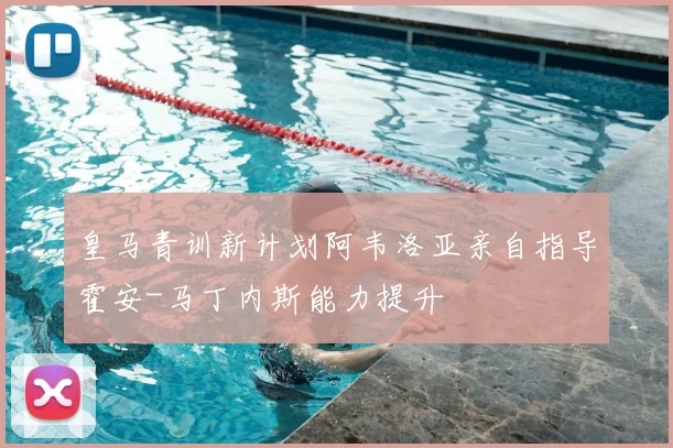 皇马青训新计划阿韦洛亚亲自指导霍安-马丁内斯能力提升