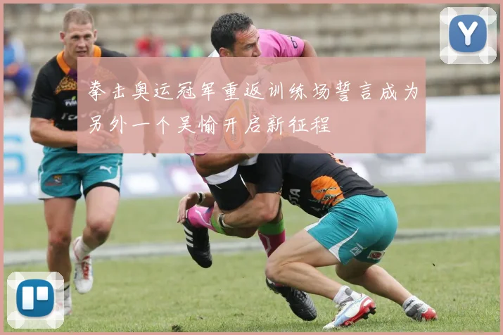 拳击奥运冠军重返训练场誓言成为另外一个吴愉开启新征程