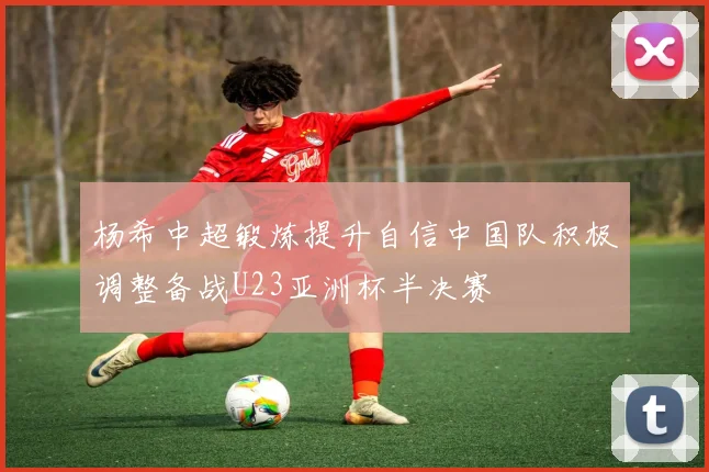 杨希中超锻炼提升自信中国队积极调整备战U23亚洲杯半决赛